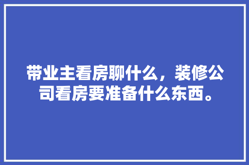 带业主看房聊什么，装修公司看房要准备什么东西。 带业主看房聊什么，装修公司看房要准备什么东西。 买房须知