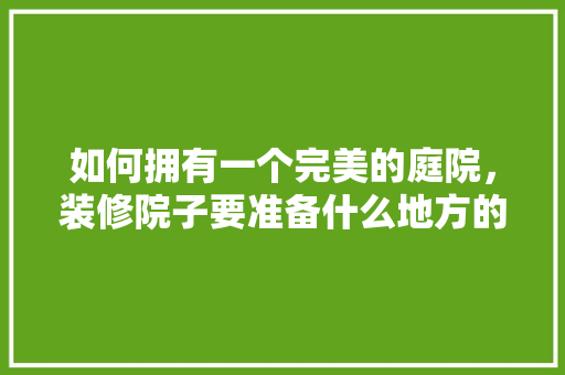 如何拥有一个完美的庭院，装修院子要准备什么地方的东西。 如何拥有一个完美的庭院，装修院子要准备什么地方的东西。 买房须知