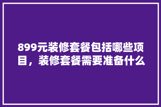 899元装修套餐包括哪些项目，装修套餐需要准备什么东西。 899元装修套餐包括哪些项目，装修套餐需要准备什么东西。 二手房