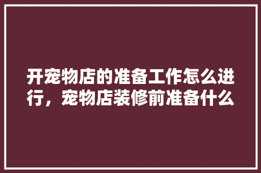 开宠物店的准备工作怎么进行，宠物店装修前准备什么东西。 开宠物店的准备工作怎么进行，宠物店装修前准备什么东西。 买房须知