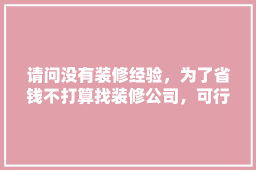 请问没有装修经验，为了省钱不打算找装修公司，可行吗？要注意什么，没装修经验需要准备什么东西。 请问没有装修经验，为了省钱不打算找装修公司，可行吗？要注意什么，没装修经验需要准备什么东西。 装修知识