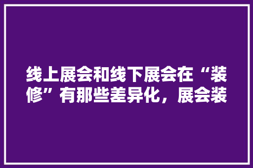 线上展会和线下展会在“装修”有那些差异化，展会装修准备什么时候开始。 线上展会和线下展会在“装修”有那些差异化，展会装修准备什么时候开始。 家居装饰