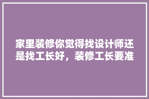 家里装修你觉得找设计师还是找工长好，装修工长要准备什么材料呢。 家里装修你觉得找设计师还是找工长好，装修工长要准备什么材料呢。 家居装饰