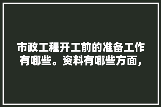 市政工程开工前的准备工作有哪些。资料有哪些方面，装修钱应该先准备什么东西。 市政工程开工前的准备工作有哪些。资料有哪些方面，装修钱应该先准备什么东西。 装修知识