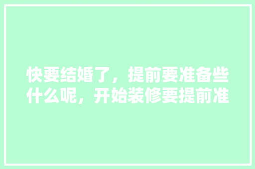 快要结婚了，提前要准备些什么呢，开始装修要提前准备什么东西。 快要结婚了，提前要准备些什么呢，开始装修要提前准备什么东西。 装修知识