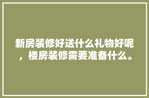新房装修好送什么礼物好呢，楼房装修需要准备什么。 新房装修好送什么礼物好呢，楼房装修需要准备什么。 二手房