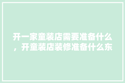 开一家童装店需要准备什么，开童装店装修准备什么东西。 开一家童装店需要准备什么，开童装店装修准备什么东西。 家居装饰