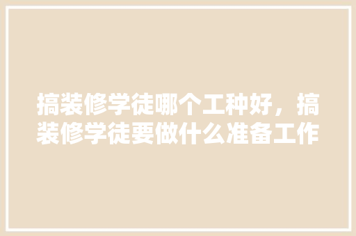 搞装修学徒哪个工种好，搞装修学徒要做什么准备工作。 搞装修学徒哪个工种好，搞装修学徒要做什么准备工作。 二手房