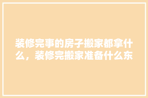 装修完事的房孑搬家都拿什么，装修完搬家准备什么东西。 装修完事的房孑搬家都拿什么，装修完搬家准备什么东西。 买房须知