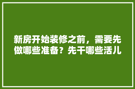新房开始装修之前，需要先做哪些准备？先干哪些活儿，装修开工前准备是什么工作。 新房开始装修之前，需要先做哪些准备？先干哪些活儿，装修开工前准备是什么工作。 二手房