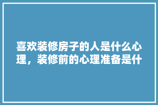 喜欢装修房子的人是什么心理，装修前的心理准备是什么意思。 喜欢装修房子的人是什么心理，装修前的心理准备是什么意思。 买房须知