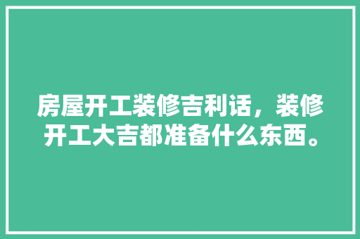 房屋开工装修吉利话，装修开工大吉都准备什么东西。 房屋开工装修吉利话，装修开工大吉都准备什么东西。 买房须知
