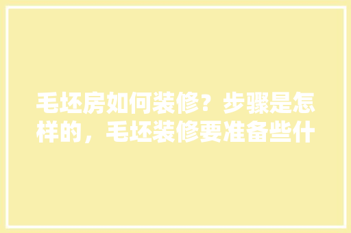 毛坯房如何装修？步骤是怎样的，毛坯装修要准备些什么东西。 毛坯房如何装修？步骤是怎样的，毛坯装修要准备些什么东西。 二手房