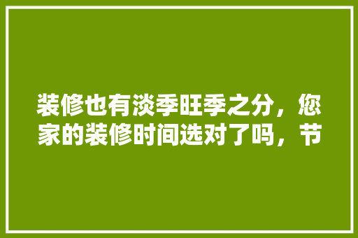 装修也有淡季旺季之分，您家的装修时间选对了吗，节日装修需要做什么准备工作。 装修也有淡季旺季之分，您家的装修时间选对了吗，节日装修需要做什么准备工作。 家居设计