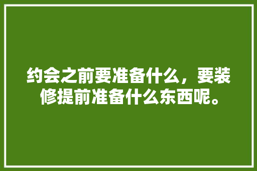约会之前要准备什么，要装修提前准备什么东西呢。 约会之前要准备什么，要装修提前准备什么东西呢。 二手房