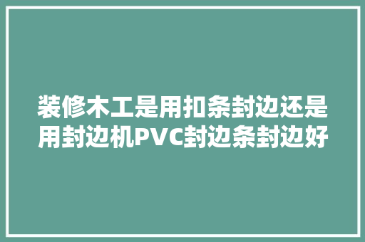 装修木工是用扣条封边还是用封边机PVC封边条封边好看，装修准备开条是什么意思啊。 装修木工是用扣条封边还是用封边机PVC封边条封边好看，装修准备开条是什么意思啊。 二手房