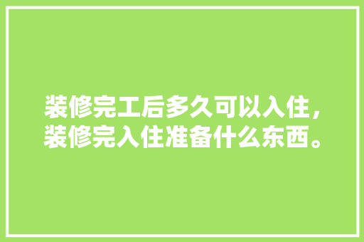 装修完工后多久可以入住，装修完入住准备什么东西。 装修完工后多久可以入住，装修完入住准备什么东西。 二手房