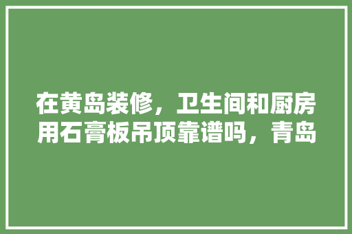 在黄岛装修，卫生间和厨房用石膏板吊顶靠谱吗，青岛黄岛区装修。 在黄岛装修，卫生间和厨房用石膏板吊顶靠谱吗，青岛黄岛区装修。 装修知识