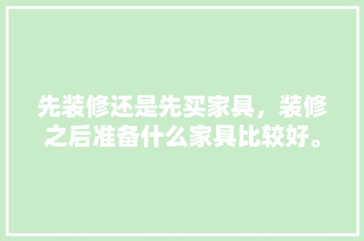 先装修还是先买家具，装修之后准备什么家具比较好。 先装修还是先买家具，装修之后准备什么家具比较好。 家居装饰