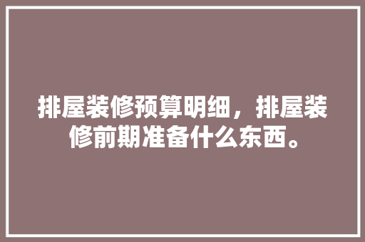 排屋装修预算明细，排屋装修前期准备什么东西。 排屋装修预算明细，排屋装修前期准备什么东西。 家居设计