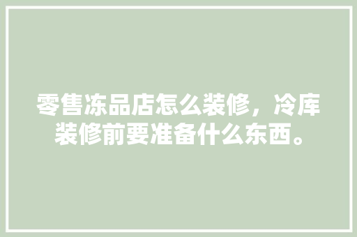 零售冻品店怎么装修，冷库装修前要准备什么东西。 零售冻品店怎么装修，冷库装修前要准备什么东西。 装修知识
