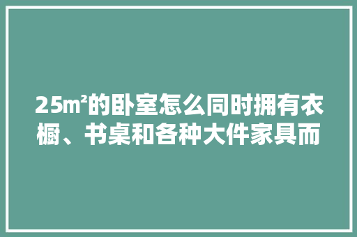 25㎡的卧室怎么同时拥有衣橱、书桌和各种大件家具而不突兀，卧室装修要做什么准备工作。 25㎡的卧室怎么同时拥有衣橱、书桌和各种大件家具而不突兀，卧室装修要做什么准备工作。 家居设计