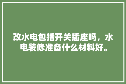 改水电包括开关插座吗，水电装修准备什么材料好。 改水电包括开关插座吗，水电装修准备什么材料好。 家居设计