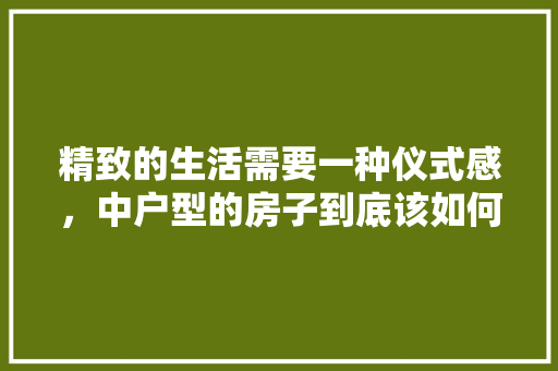 精致的生活需要一种仪式感，中户型的房子到底该如何装修，新房装修仪式准备什么东西。 精致的生活需要一种仪式感，中户型的房子到底该如何装修，新房装修仪式准备什么东西。 家居装饰