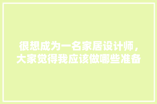 很想成为一名家居设计师，大家觉得我应该做哪些准备，装修前主家准备什么东西好。 很想成为一名家居设计师，大家觉得我应该做哪些准备，装修前主家准备什么东西好。 二手房