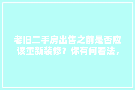 老旧二手房出售之前是否应该重新装修？你有何看法，老房子翻新装修准备什么东西。 老旧二手房出售之前是否应该重新装修？你有何看法，老房子翻新装修准备什么东西。 家居设计