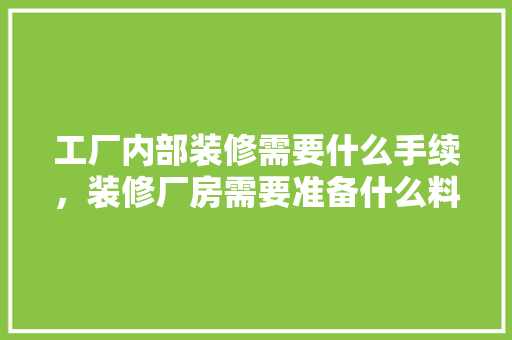 工厂内部装修需要什么手续，装修厂房需要准备什么料子。 工厂内部装修需要什么手续，装修厂房需要准备什么料子。 家居设计