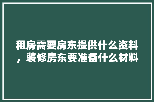 租房需要房东提供什么资料，装修房东要准备什么材料呢。 租房需要房东提供什么资料，装修房东要准备什么材料呢。 家居设计