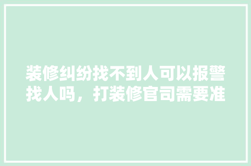 装修纠纷找不到人可以报警找人吗，打装修官司需要准备什么材料。 装修纠纷找不到人可以报警找人吗，打装修官司需要准备什么材料。 家居装饰