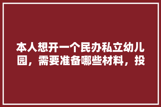 本人想开一个民办私立幼儿园，需要准备哪些材料，投资需要多大，需要注意哪些问题，开幼儿园装修要准备什么东西。 本人想开一个民办私立幼儿园，需要准备哪些材料，投资需要多大，需要注意哪些问题，开幼儿园装修要准备什么东西。 装修知识