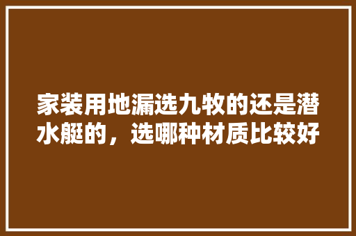 家装用地漏选九牧的还是潜水艇的，选哪种材质比较好，自己装修准备什么地漏好呢。 家装用地漏选九牧的还是潜水艇的，选哪种材质比较好，自己装修准备什么地漏好呢。 家居设计