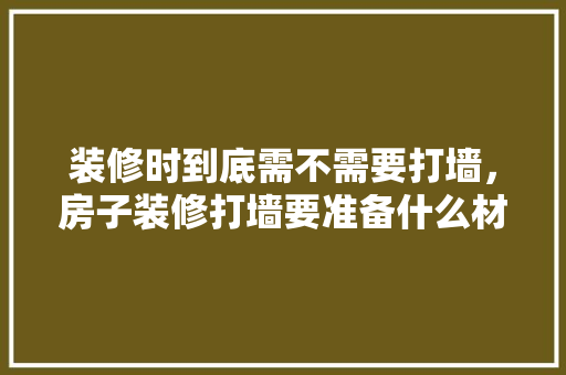 装修时到底需不需要打墙，房子装修打墙要准备什么材料。 装修时到底需不需要打墙，房子装修打墙要准备什么材料。 家居设计