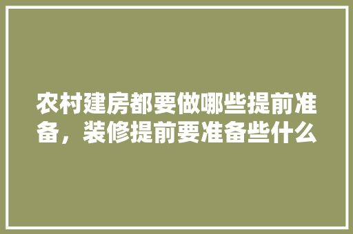 农村建房都要做哪些提前准备，装修提前要准备些什么东西。 农村建房都要做哪些提前准备，装修提前要准备些什么东西。 家居设计