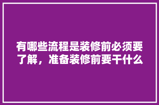 有哪些流程是装修前必须要了解，准备装修前要干什么事情。 有哪些流程是装修前必须要了解，准备装修前要干什么事情。 买房须知