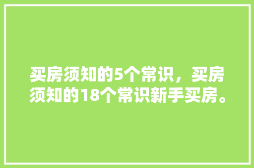 买房须知的5个常识，买房须知的18个常识新手买房。 买房须知的5个常识，买房须知的18个常识新手买房。 买房须知