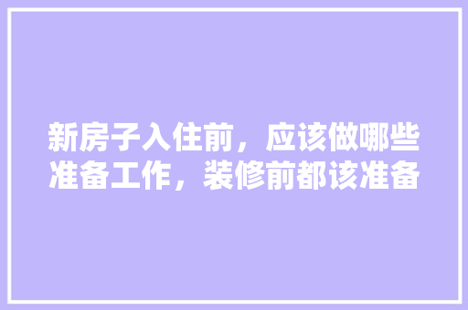 新房子入住前，应该做哪些准备工作，装修前都该准备什么东西呢。 新房子入住前，应该做哪些准备工作，装修前都该准备什么东西呢。 装修知识