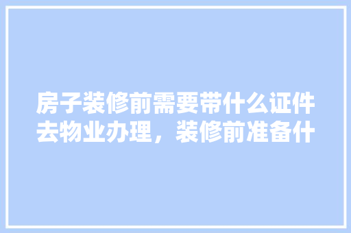 房子装修前需要带什么证件去物业办理，装修前准备什么东西给工人用。 房子装修前需要带什么证件去物业办理，装修前准备什么东西给工人用。 装修知识