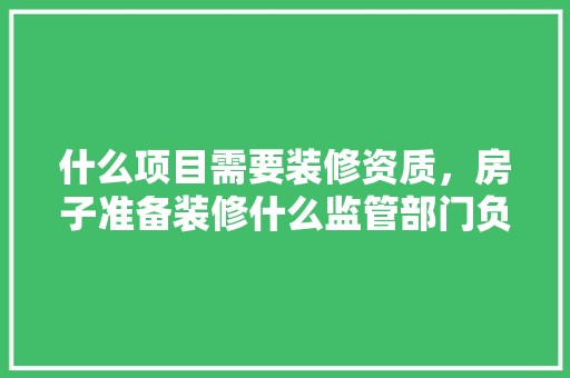 什么项目需要装修资质，房子准备装修什么监管部门负责。 什么项目需要装修资质，房子准备装修什么监管部门负责。 装修知识