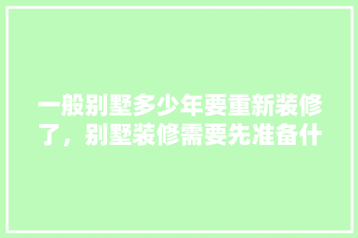 一般别墅多少年要重新装修了，别墅装修需要先准备什么东西。 一般别墅多少年要重新装修了，别墅装修需要先准备什么东西。 买房须知
