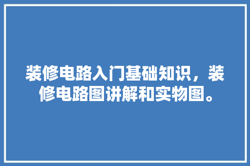 装修电路入门基础知识，装修电路图讲解和实物图。 装修电路入门基础知识，装修电路图讲解和实物图。 装修知识