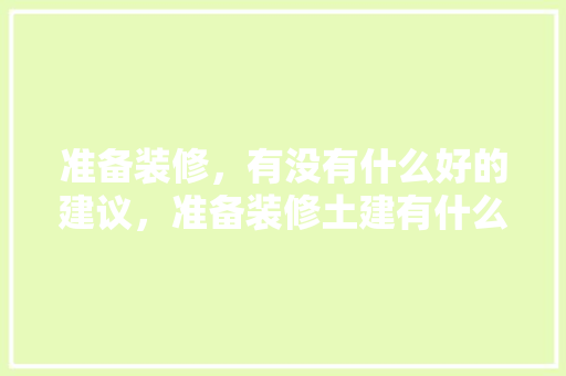 准备装修，有没有什么好的建议，准备装修土建有什么建议吗。 准备装修，有没有什么好的建议，准备装修土建有什么建议吗。 家居装饰