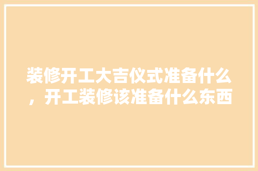 装修开工大吉仪式准备什么，开工装修该准备什么东西。 装修开工大吉仪式准备什么，开工装修该准备什么东西。 家居设计