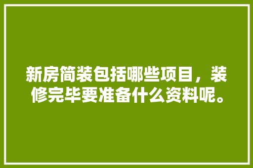 新房简装包括哪些项目，装修完毕要准备什么资料呢。 新房简装包括哪些项目，装修完毕要准备什么资料呢。 装修知识