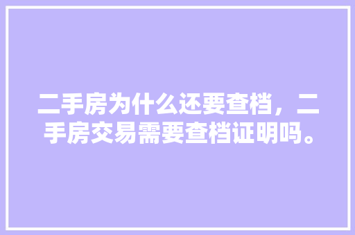 二手房为什么还要查档，二手房交易需要查档证明吗。 二手房为什么还要查档，二手房交易需要查档证明吗。 二手房