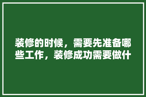 装修的时候，需要先准备哪些工作，装修成功需要做什么准备工作。 装修的时候，需要先准备哪些工作，装修成功需要做什么准备工作。 二手房