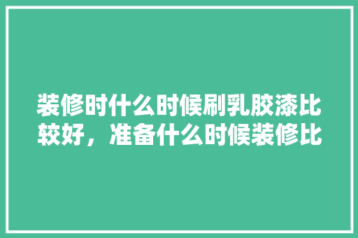 装修时什么时候刷乳胶漆比较好，准备什么时候装修比较好。 装修时什么时候刷乳胶漆比较好，准备什么时候装修比较好。 买房须知